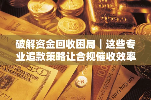 济南破解资金回收困局｜这些专业追款策略让合规催收效率翻倍