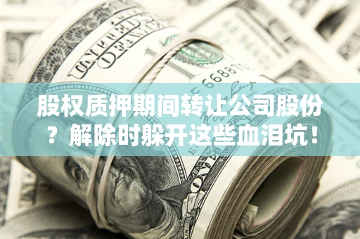 济南股权质押期间转让公司股份？解除时躲开这些血泪坑！