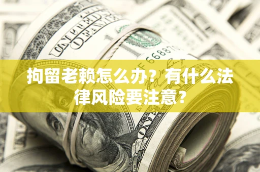 济南拘留老赖怎么办？有什么法律风险要注意？