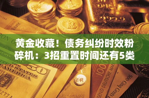 济南黄金收藏！债务纠纷时效粉碎机：3招重置时间还有5类不设年限的特殊债务