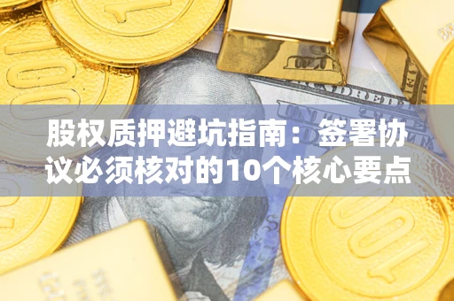 济南股权质押避坑指南:签署协议必须核对的10个核心要点 济南股权质押避坑指南:签署协议必须核对的10个核心要点