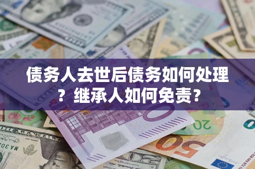 济南债务人去世后债务如何处理？继承人如何免责？