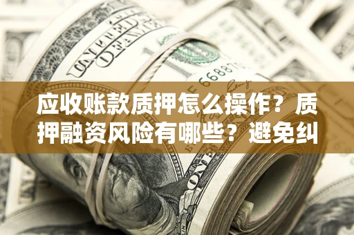 济南应收账款质押怎么操作？质押融资风险有哪些？避免纠纷高效融资技巧