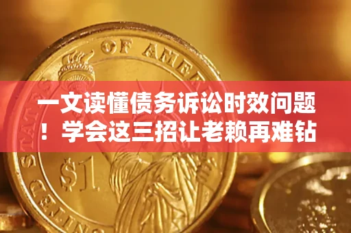 济南一文读懂债务诉讼时效问题！学会这三招让老赖再难钻空子