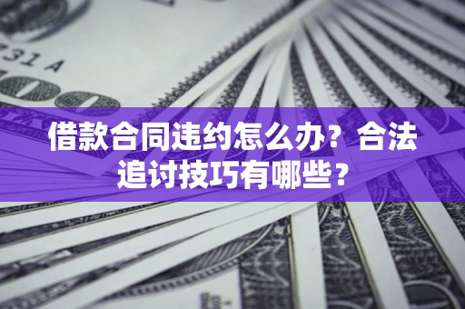 济南借款合同违约怎么办？合法追讨技巧有哪些？
