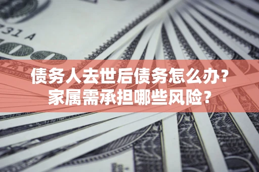 济南债务人去世后债务怎么办？家属需承担哪些风险？