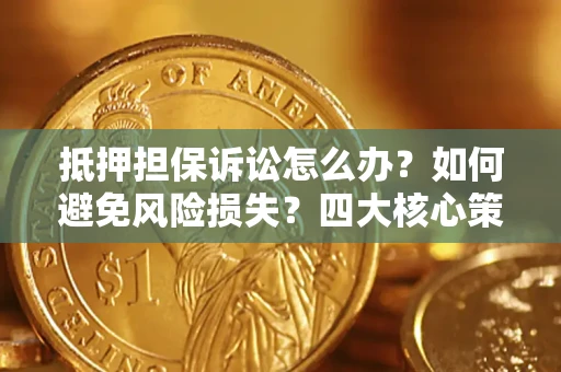济南抵押担保诉讼怎么办？如何避免风险损失？四大核心策略全解读