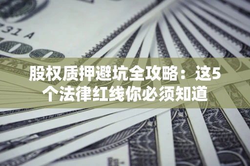 济南股权质押避坑全攻略：这5个法律红线你必须知道