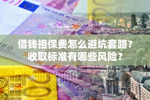 济南借钱担保费怎么避坑套路?收取标准有哪些风险? 济南借钱担保费怎么避坑套路?收取标准有哪些风险?