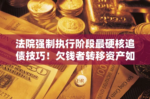济南法院强制执行阶段最硬核追债技巧！欠钱者转移资产如何破解？