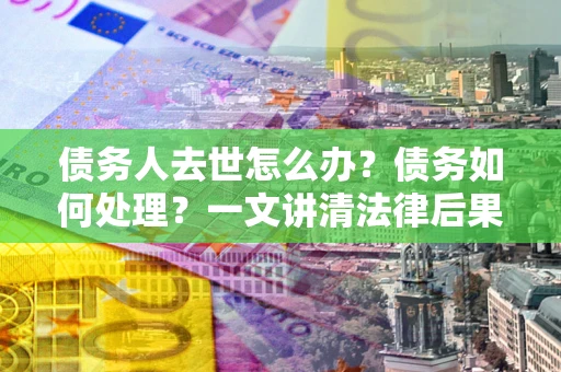 济南债务人去世怎么办？债务如何处理？一文讲清法律后果