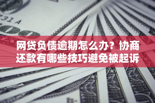 济南网贷负债逾期怎么办？协商还款有哪些技巧避免被起诉？