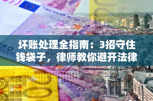 济南坏账处理全指南：3招守住钱袋子，律师教你避开法律雷区