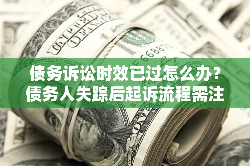 济南债务诉讼时效已过怎么办？债务人失踪后起诉流程需注意什么？