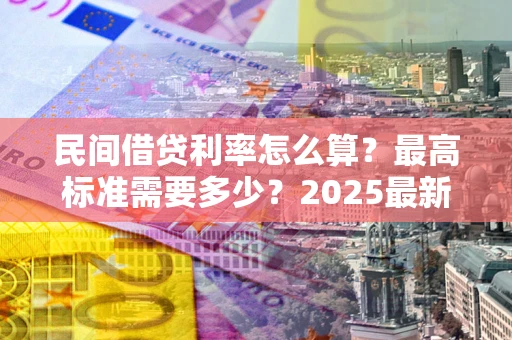 济南民间借贷利率怎么算？最高标准需要多少？2025最新避坑指南