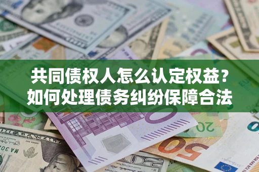 济南共同债权人怎么认定权益？如何处理债务纠纷保障合法权益？