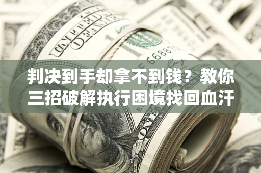 济南判决到手却拿不到钱？教你三招破解执行困境找回血汗钱