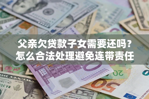 济南父亲欠贷款子女需要还吗？怎么合法处理避免连带责任？