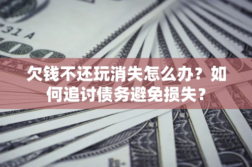 济南欠钱不还玩消失怎么办？如何追讨债务避免损失？