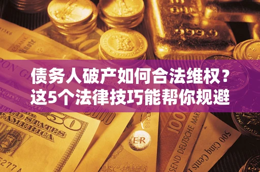 济南债务人破产如何合法维权？这5个法律技巧能帮你规避风险