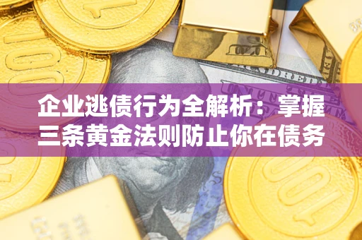 济南企业逃债行为全解析：掌握三条黄金法则防止你在债务乱局中“踩雷”