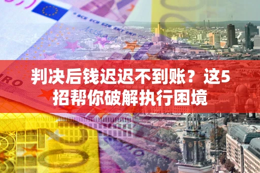 济南判决后钱迟迟不到账？这5招帮你破解执行困境