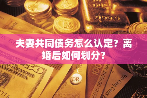 济南夫妻共同债务怎么认定？离婚后如何划分？