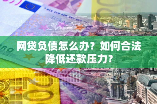 济南网贷负债怎么办？如何合法降低还款压力？