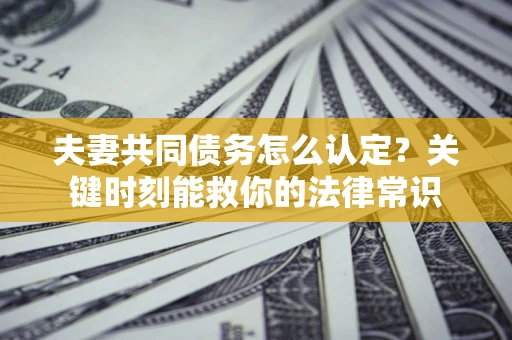 济南夫妻共同债务怎么认定？关键时刻能救你的法律常识