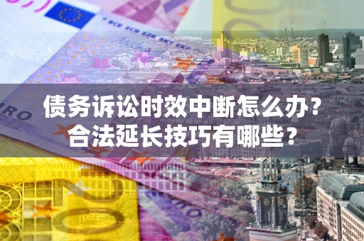 济南债务诉讼时效中断怎么办？合法延长技巧有哪些？