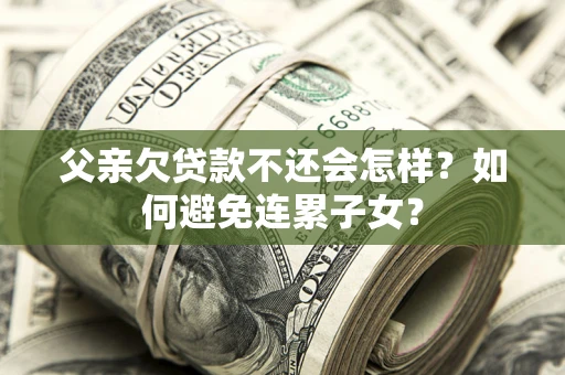 济南父亲欠贷款不还会怎样？如何避免连累子女？