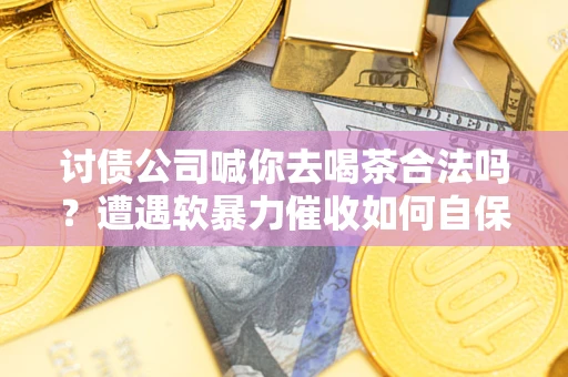 济南讨债公司喊你去喝茶合法吗？遭遇软暴力催收如何自保？