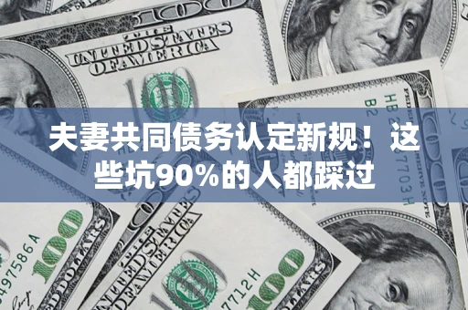 济南夫妻共同债务认定新规！这些坑90%的人都踩过