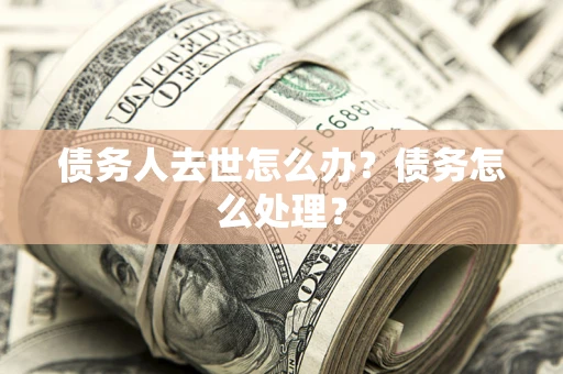济南债务人去世怎么办？债务怎么处理？