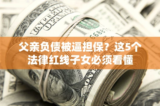 济南父亲负债被逼担保？这5个法律红线子女必须看懂