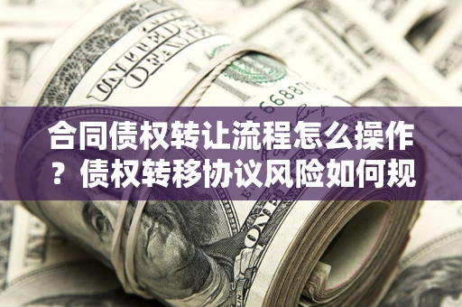 济南合同债权转让流程怎么操作？债权转移协议风险如何规避？