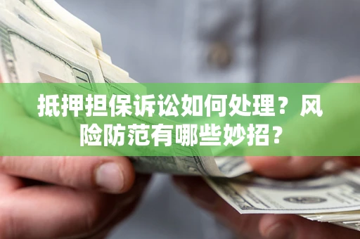 济南抵押担保诉讼如何处理？风险防范有哪些妙招？
