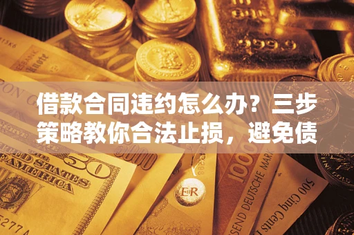 济南借款合同违约怎么办？三步策略教你合法止损，避免债务危机升级