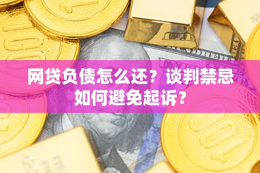 济南网贷负债怎么还？谈判禁忌如何避免起诉？