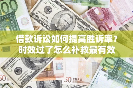济南借款诉讼如何提高胜诉率？时效过了怎么补救最有效