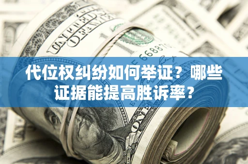 济南代位权纠纷如何举证？哪些证据能提高胜诉率？