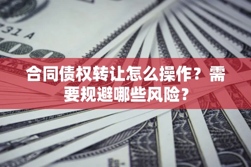 济南合同债权转让怎么操作？需要规避哪些风险？