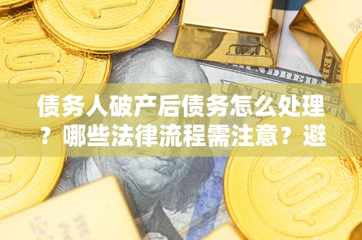 济南债务人破产后债务怎么处理？哪些法律流程需注意？避免踩坑指南