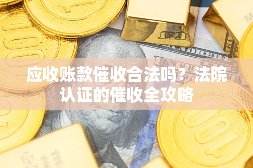 济南应收账款催收合法吗？法院认证的催收全攻略