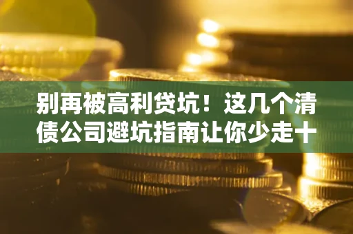 济南别再被高利贷坑！这几个清债公司避坑指南让你少走十年弯路