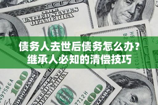 济南债务人去世后债务怎么办？继承人必知的清偿技巧