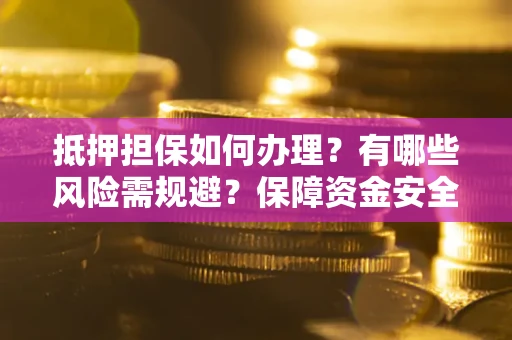 济南抵押担保如何办理？有哪些风险需规避？保障资金安全