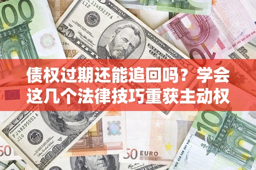 济南债权过期还能追回吗？学会这几个法律技巧重获主动权