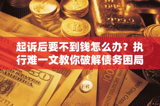 济南起诉后要不到钱怎么办？执行难一文教你破解债务困局