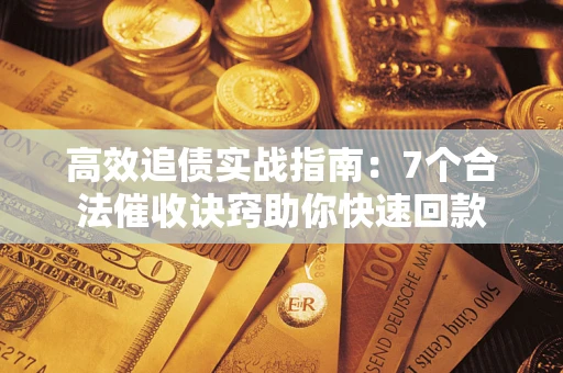 济南高效追债实战指南：7个合法催收诀窍助你快速回款